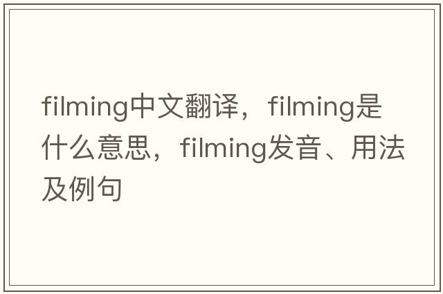 filming中文翻譯，filming是什么意思，filming發(fā)音、用法及例句