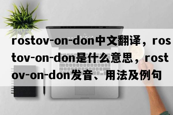 Rostov-on-Don中文翻譯，Rostov-on-Don是什么意思，Rostov-on-Don發(fā)音、用法及例句