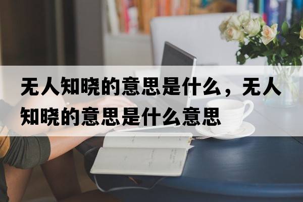 無人知曉的意思是什么，無人知曉的意思是什么意思