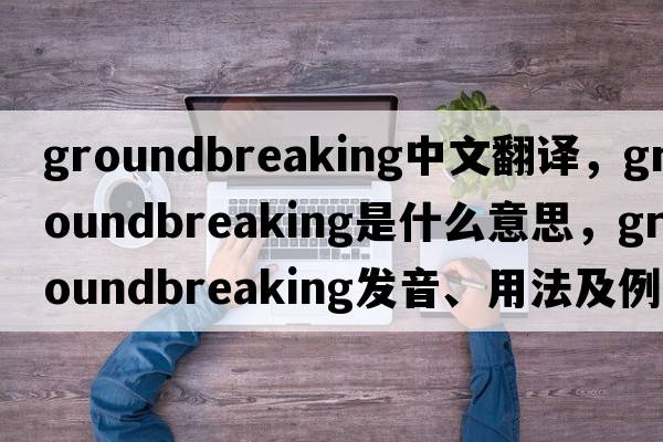 groundbreaking中文翻譯，groundbreaking是什么意思，groundbreaking發(fā)音、用法及例句