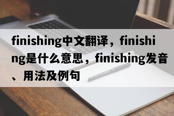 finishing中文翻譯，finishing是什么意思，finishing發(fā)音、用法及例句