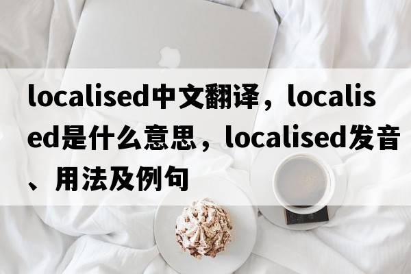 localised中文翻譯，localised是什么意思，localised發(fā)音、用法及例句