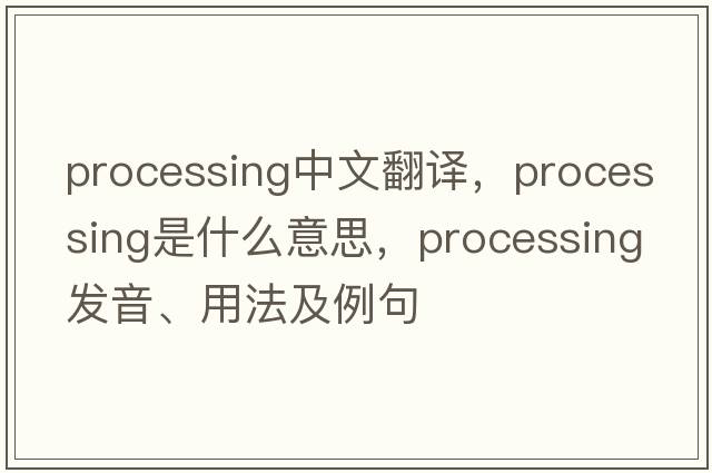 processing中文翻譯，processing是什么意思，processing發(fā)音、用法及例句