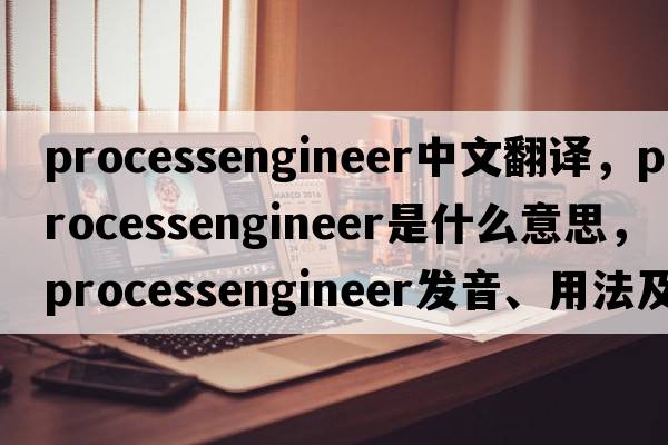 processengineer中文翻譯，processengineer是什么意思，processengineer發(fā)音、用法及例句