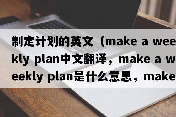 制定計(jì)劃的英文（make a weekly plan中文翻譯，make a weekly plan是什么意思，make a weekly plan發(fā)音、用法及例句）