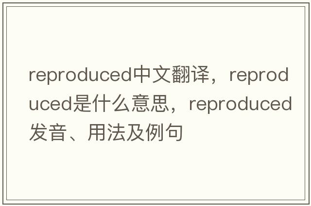 reproduced中文翻譯，reproduced是什么意思，reproduced發(fā)音、用法及例句