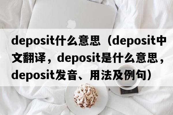 deposit什么意思（deposit中文翻譯，deposit是什么意思，deposit發(fā)音、用法及例句）