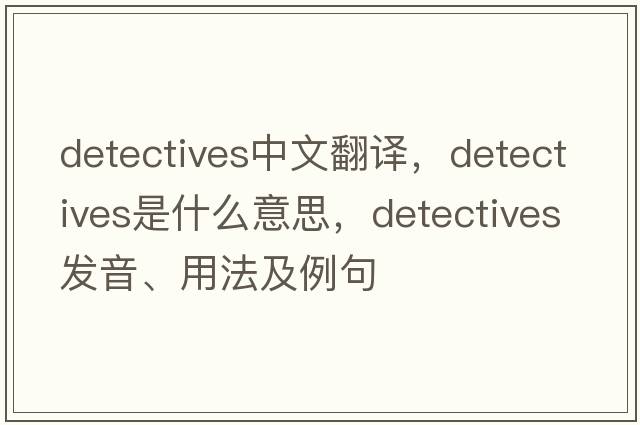detectives中文翻譯，detectives是什么意思，detectives發(fā)音、用法及例句