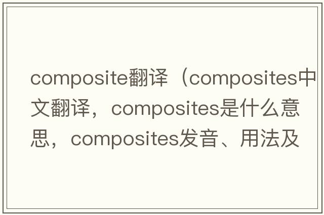 composite翻譯（composites中文翻譯，composites是什么意思，composites發(fā)音、用法及例句）