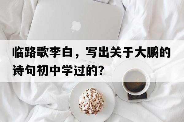 臨路歌李白，寫出關(guān)于大鵬的詩句初中學過的？