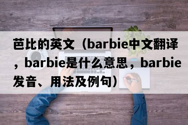 芭比的英文（barbie中文翻譯，barbie是什么意思，barbie發(fā)音、用法及例句）