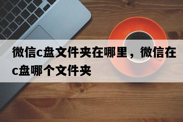 微信c盤(pán)文件夾在哪里，微信在c盤(pán)哪個(gè)文件夾