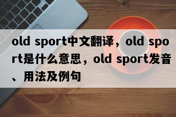 old sport中文翻譯，old sport是什么意思，old sport發(fā)音、用法及例句