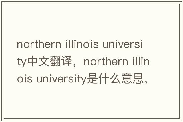 northern illinois university中文翻譯，northern illinois university是什么意思，northern illinois university發(fā)音、用法