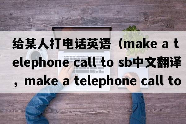 給某人打電話英語（make a telephone call to sb中文翻譯，make a telephone call to sb是什么意思，make a telephone call to s