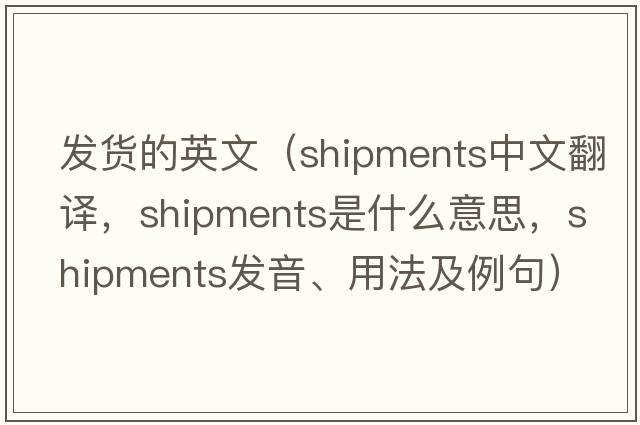 發(fā)貨的英文（shipments中文翻譯，shipments是什么意思，shipments發(fā)音、用法及例句）