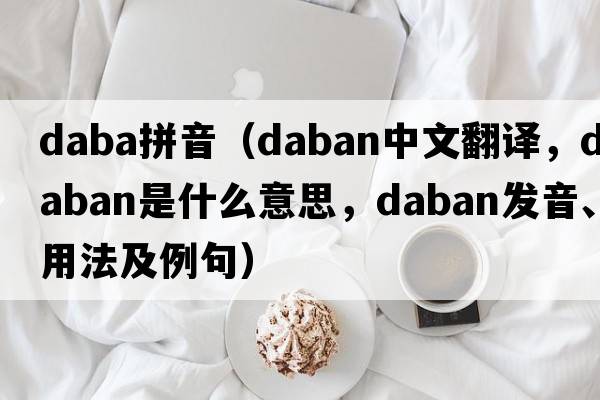 daba拼音（Daban中文翻譯，Daban是什么意思，Daban發(fā)音、用法及例句）
