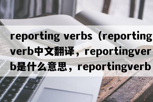 reporting verbs（reportingverb中文翻譯，reportingverb是什么意思，reportingverb發(fā)音、用法及例句）