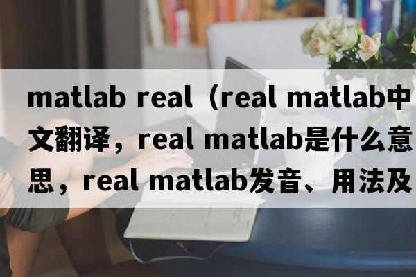 matlab real（real matlab中文翻譯，real matlab是什么意思，real matlab發(fā)音、用法及例句）