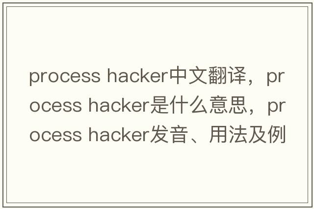 process hacker中文翻譯，process hacker是什么意思，process hacker發(fā)音、用法及例句