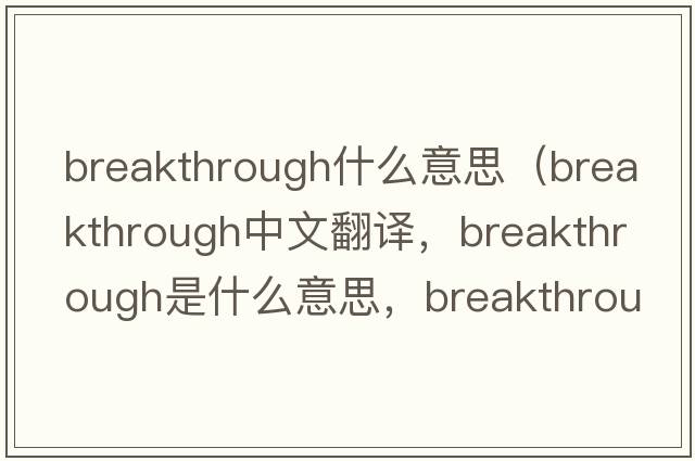 breakthrough什么意思（breakthrough中文翻譯，breakthrough是什么意思，breakthrough發(fā)音、用法及例句）