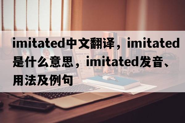 imitated中文翻譯，imitated是什么意思，imitated發(fā)音、用法及例句
