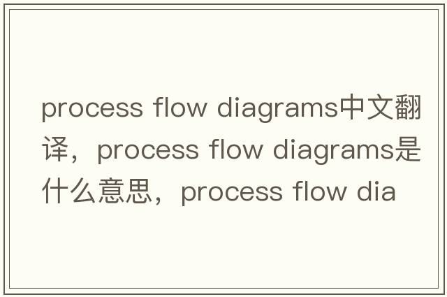 process flow diagrams中文翻譯，process flow diagrams是什么意思，process flow diagrams發(fā)音、用法及例句