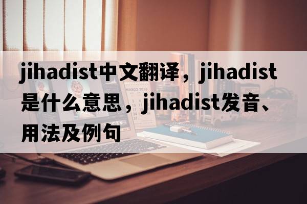 Jihadist中文翻譯，Jihadist是什么意思，Jihadist發(fā)音、用法及例句