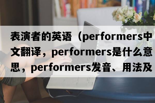 表演者的英語（performers中文翻譯，performers是什么意思，performers發(fā)音、用法及例句）