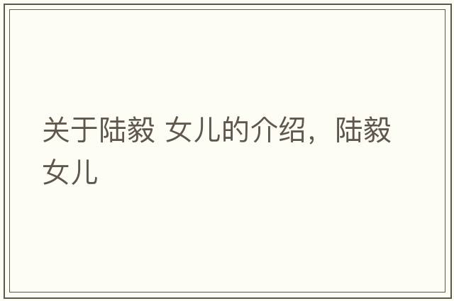 關(guān)于陸毅 女兒的介紹，陸毅 女兒