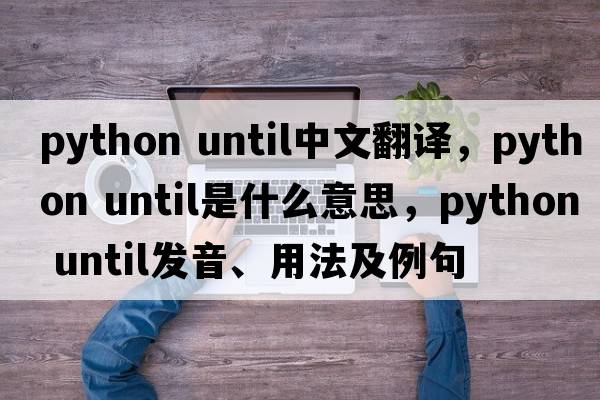 python until中文翻譯，python until是什么意思，python until發(fā)音、用法及例句