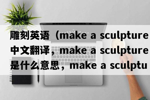 雕刻英語(yǔ)（make a sculpture中文翻譯，make a sculpture是什么意思，make a sculpture發(fā)音、用法及例句）