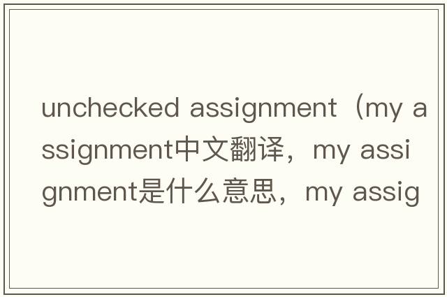 unchecked assignment（my assignment中文翻譯，my assignment是什么意思，my assignment發(fā)音、用法及例句）
