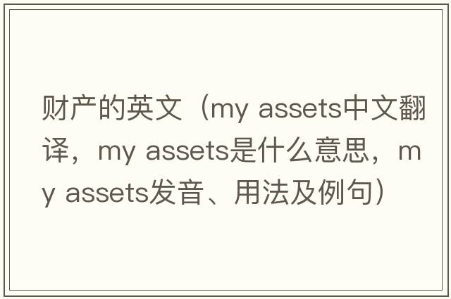 財(cái)產(chǎn)的英文（my assets中文翻譯，my assets是什么意思，my assets發(fā)音、用法及例句）