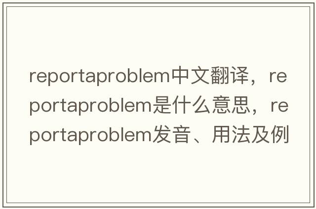 reportaproblem中文翻譯，reportaproblem是什么意思，reportaproblem發(fā)音、用法及例句