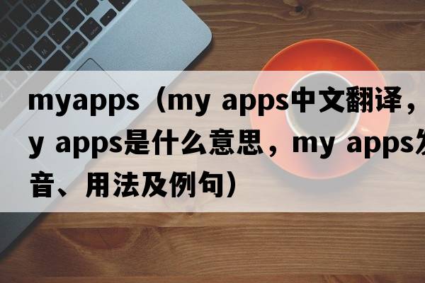 myapps（my apps中文翻譯，my apps是什么意思，my apps發(fā)音、用法及例句）