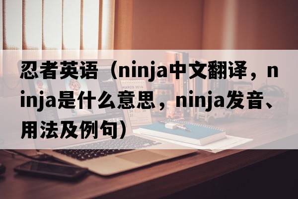 忍者英語（ninja中文翻譯，ninja是什么意思，ninja發(fā)音、用法及例句）