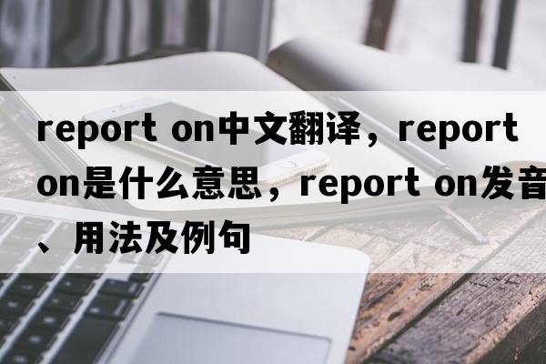 report on中文翻譯，report on是什么意思，report on發(fā)音、用法及例句
