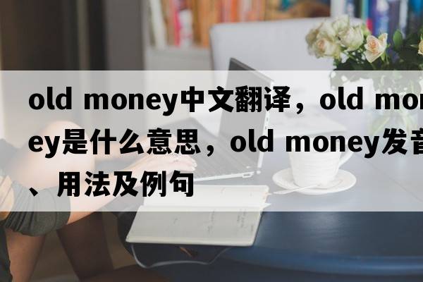 old money中文翻譯，old money是什么意思，old money發(fā)音、用法及例句