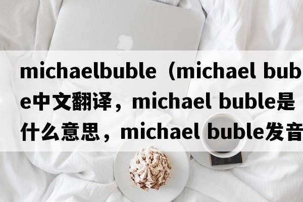 michaelbuble（michael buble中文翻譯，michael buble是什么意思，michael buble發(fā)音、用法及例句）