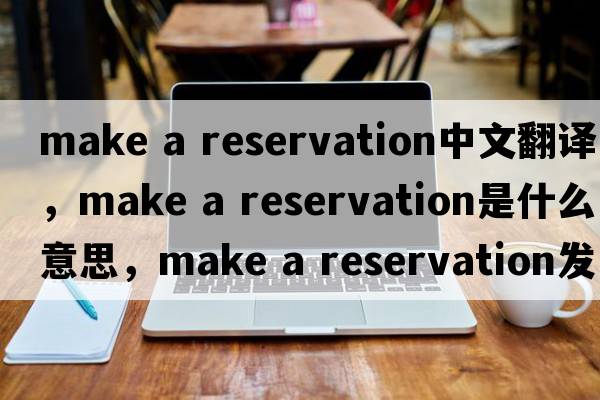 make a reservation中文翻譯，make a reservation是什么意思，make a reservation發(fā)音、用法及例句