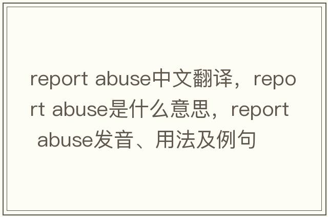 report abuse中文翻譯，report abuse是什么意思，report abuse發(fā)音、用法及例句