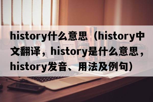 history什么意思（history中文翻譯，history是什么意思，history發(fā)音、用法及例句）