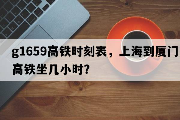 G1659高鐵時(shí)刻表，上海到廈門(mén)高鐵坐幾小時(shí)？