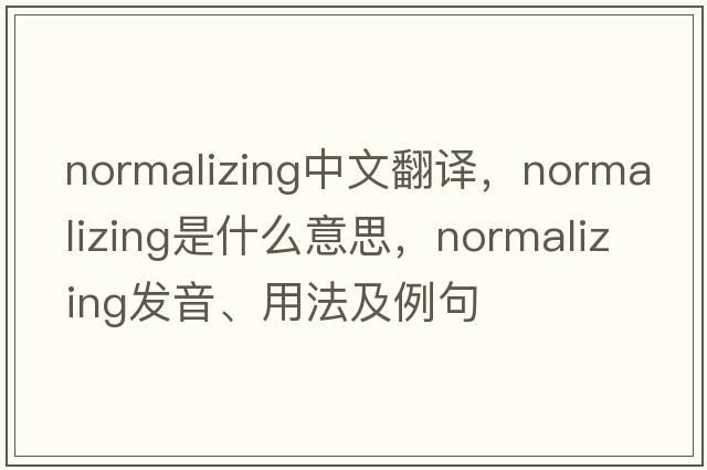 normalizing中文翻譯，normalizing是什么意思，normalizing發(fā)音、用法及例句