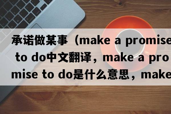 承諾做某事（make a promise to do中文翻譯，make a promise to do是什么意思，make a promise to do發(fā)音、用法及例句）