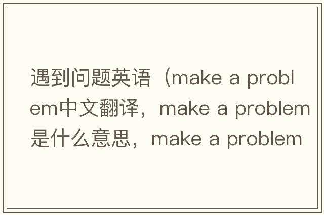 遇到問題英語（make a problem中文翻譯，make a problem是什么意思，make a problem發(fā)音、用法及例句）