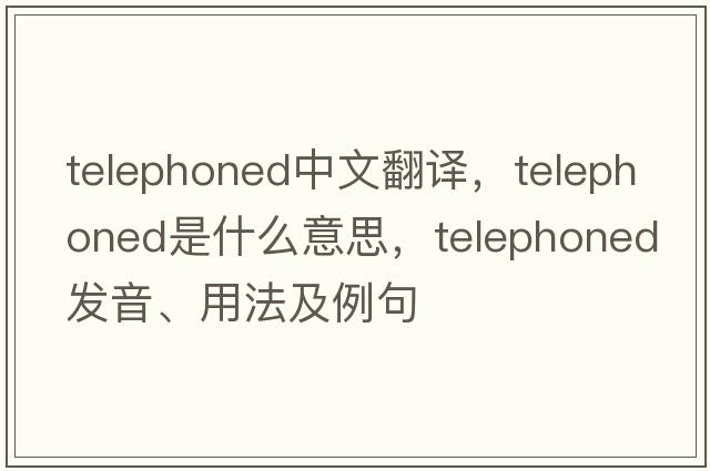 telephoned中文翻譯，telephoned是什么意思，telephoned發(fā)音、用法及例句