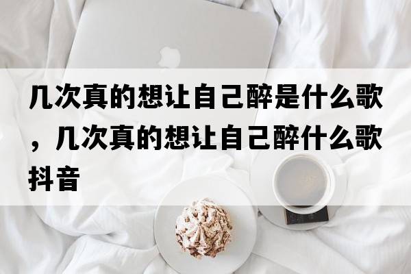 幾次真的想讓自己醉是什么歌，幾次真的想讓自己醉什么歌抖音