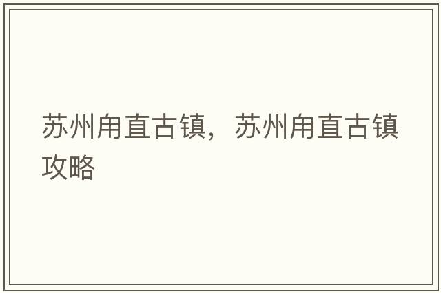 蘇州甪直古鎮(zhèn)，蘇州甪直古鎮(zhèn)攻略